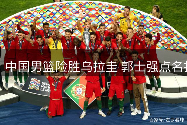 中国男篮险胜乌拉圭 郭士强点名批评胡明轩表现